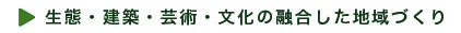 生態・建築・芸術・文化の融合した地域づくり